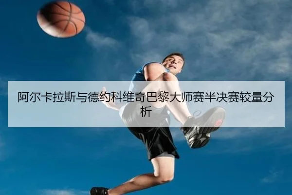 阿尔卡拉斯与德约科维奇巴黎大师赛半决赛较量分析
